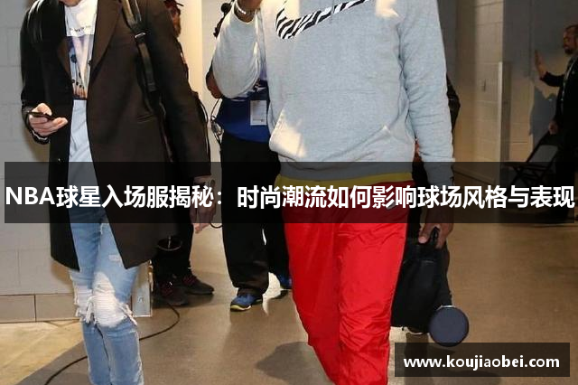 NBA球星入场服揭秘：时尚潮流如何影响球场风格与表现