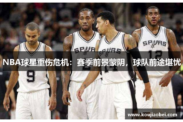 NBA球星重伤危机：赛季前景蒙阴，球队前途堪忧