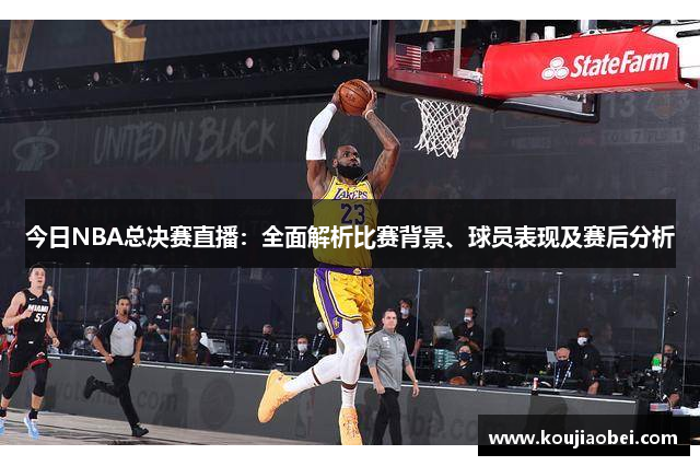 今日NBA总决赛直播：全面解析比赛背景、球员表现及赛后分析