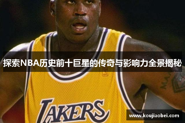 探索NBA历史前十巨星的传奇与影响力全景揭秘