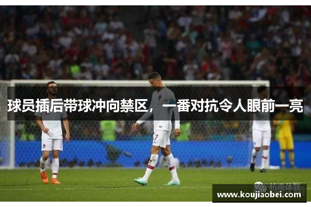 球员插后带球冲向禁区，一番对抗令人眼前一亮