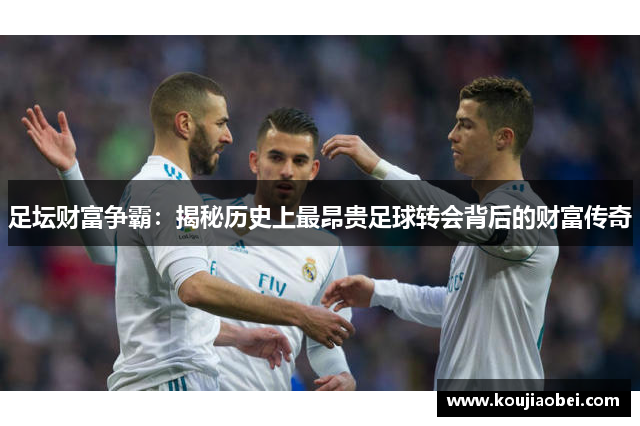 足坛财富争霸：揭秘历史上最昂贵足球转会背后的财富传奇