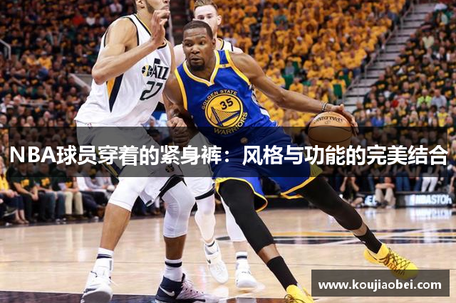 NBA球员穿着的紧身裤：风格与功能的完美结合