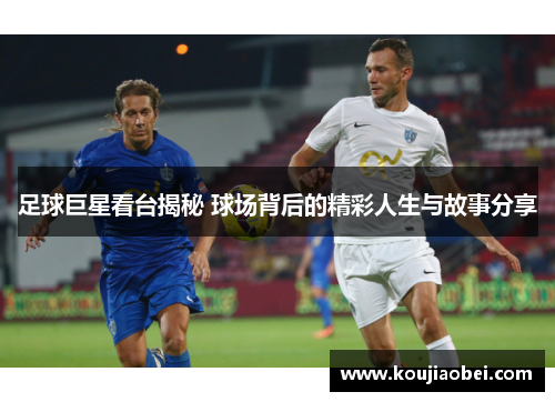 足球巨星看台揭秘 球场背后的精彩人生与故事分享