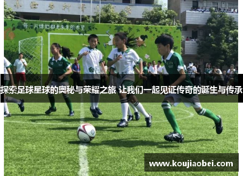 探索足球星球的奥秘与荣耀之旅 让我们一起见证传奇的诞生与传承