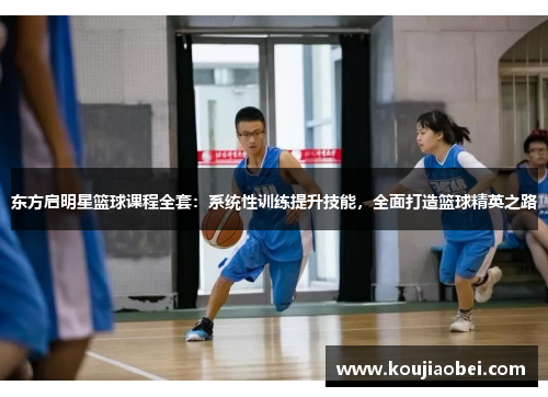 东方启明星篮球课程全套：系统性训练提升技能，全面打造篮球精英之路