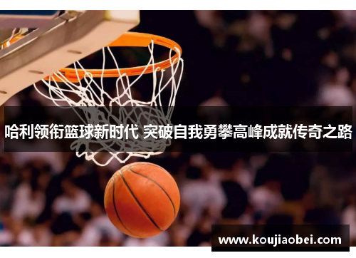 哈利领衔篮球新时代 突破自我勇攀高峰成就传奇之路