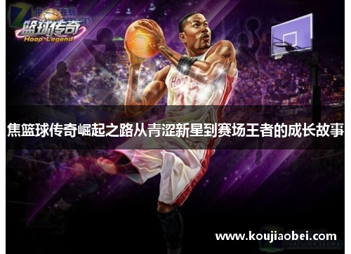 焦篮球传奇崛起之路从青涩新星到赛场王者的成长故事
