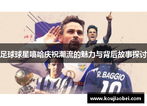 足球球星嘻哈庆祝潮流的魅力与背后故事探讨