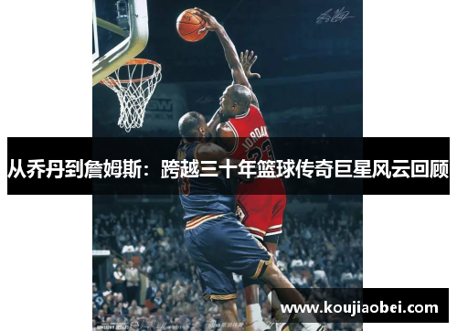 从乔丹到詹姆斯：跨越三十年篮球传奇巨星风云回顾
