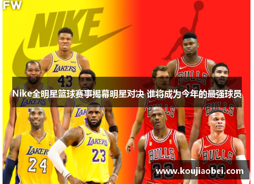 Nike全明星篮球赛事揭幕明星对决 谁将成为今年的最强球员