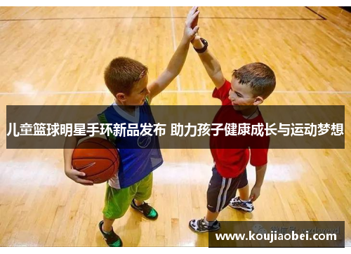 儿童篮球明星手环新品发布 助力孩子健康成长与运动梦想