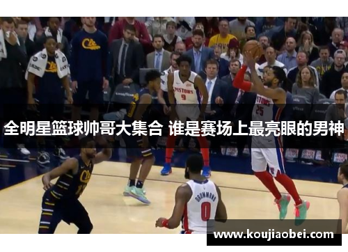 全明星篮球帅哥大集合 谁是赛场上最亮眼的男神