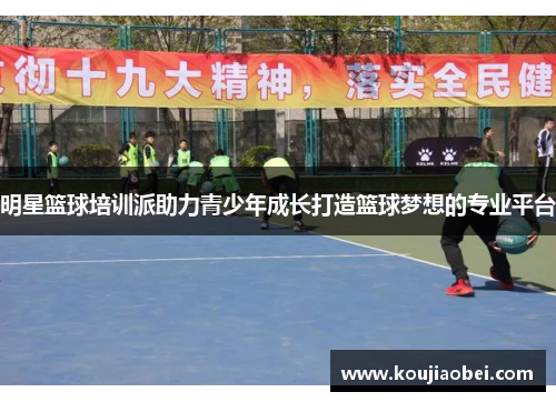 明星篮球培训派助力青少年成长打造篮球梦想的专业平台