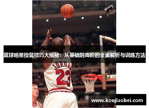篮球明星投篮技巧大揭秘：从基础到高阶的全面解析与训练方法