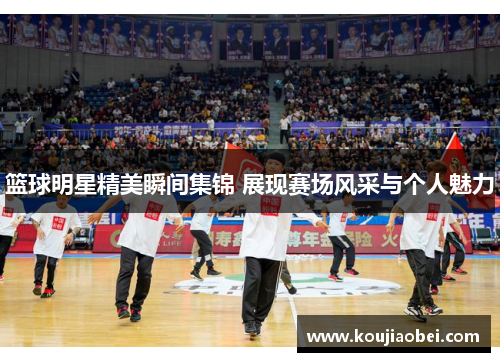 篮球明星精美瞬间集锦 展现赛场风采与个人魅力