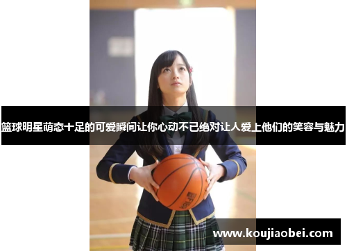 篮球明星萌态十足的可爱瞬间让你心动不已绝对让人爱上他们的笑容与魅力