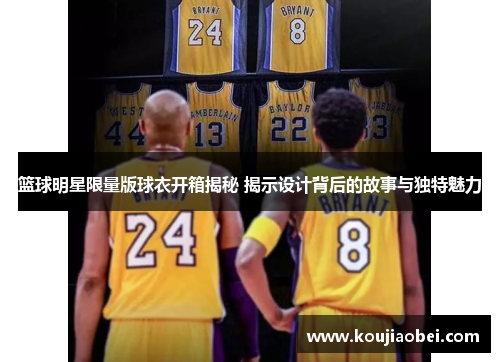 篮球明星限量版球衣开箱揭秘 揭示设计背后的故事与独特魅力